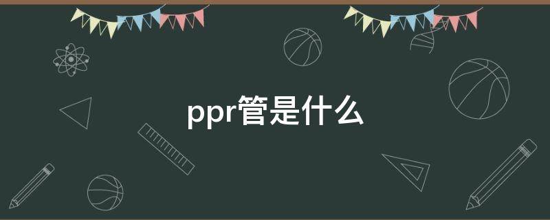 ppr管是什么（ppr管是什么意思）