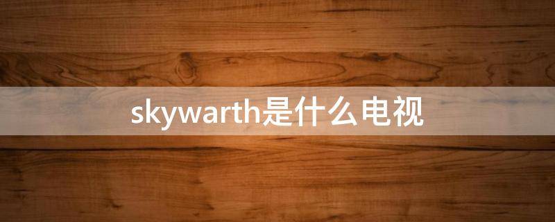 skywarth是什么电视 skyworth电视