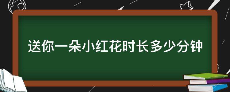 送你一朵小红花时长多少分钟（送你一朵小红花全长多少分钟）