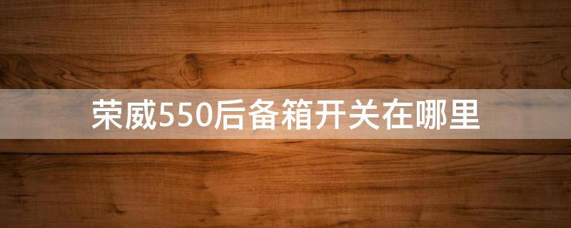 荣威550后备箱开关在哪里 荣威550车内开后备箱的按钮在哪儿