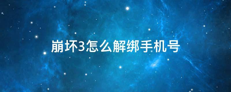 崩坏3怎么解绑手机号（崩坏3怎么解绑手机号视频教学）