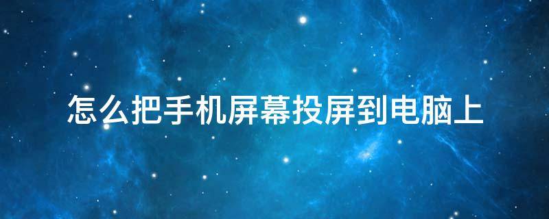 怎么把手机屏幕投屏到电脑上 怎么把手机屏幕投屏到电脑上操作