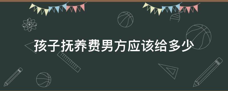 孩子抚养费男方应该给多少（男方一般给孩子多少抚养费）