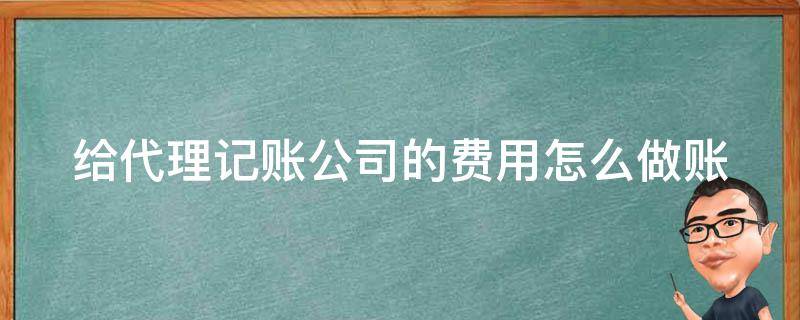 给代理记账公司的费用怎么做账 给代理记账公司的费用分录