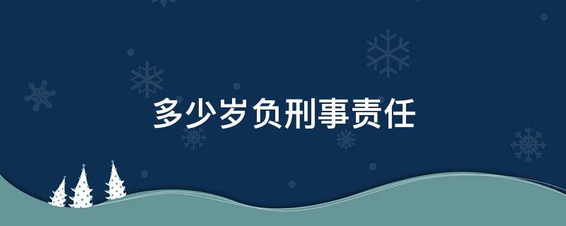 多少岁负刑事责任 刑法规定满多少岁负刑事责任