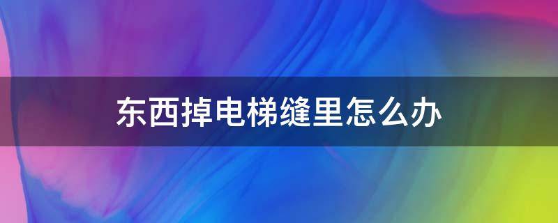 东西掉电梯缝里怎么办（东西掉进电梯缝里怎么办影响电梯吗）