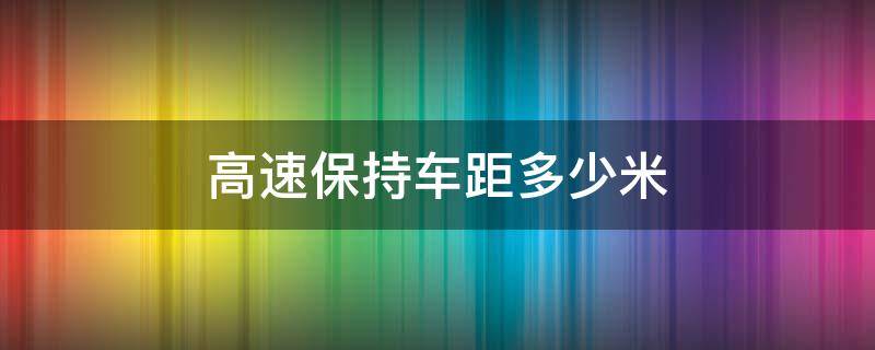 高速保持车距多少米（高速保持车距多少米 如果堵车）