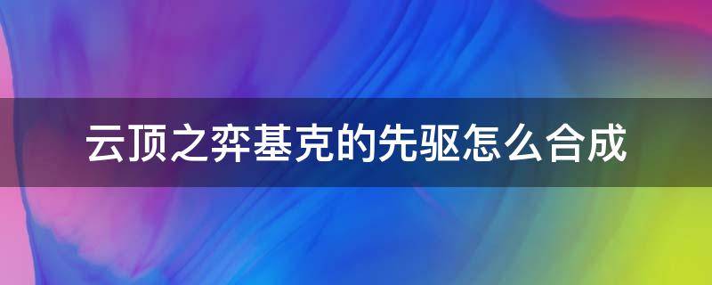 云顶之弈基克的先驱怎么合成 云顶基克的先驱怎么用