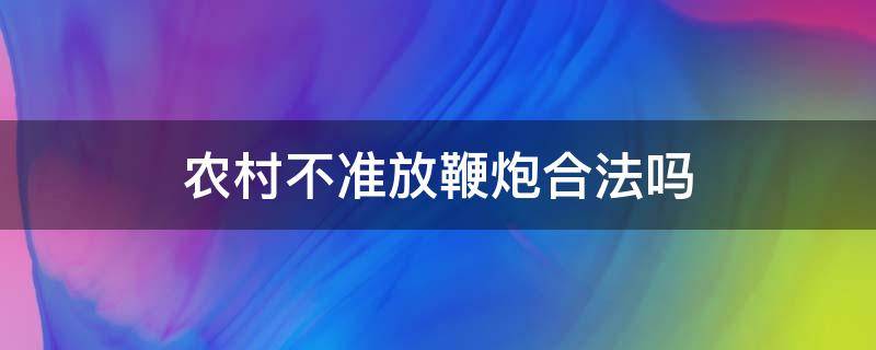 农村不准放鞭炮合法吗（农村禁止放鞭炮合法吗）