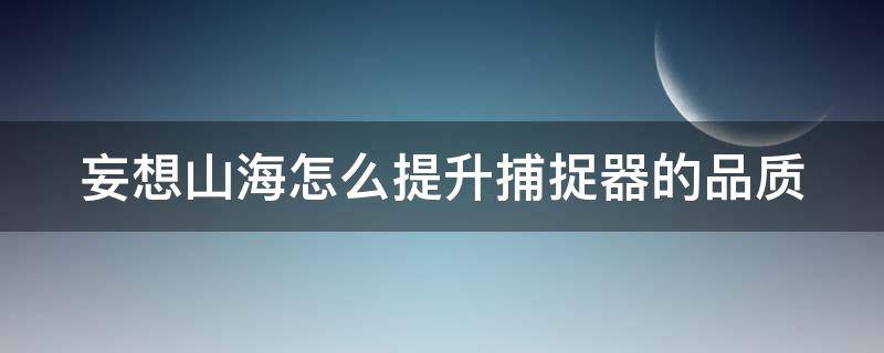 妄想山海怎么提升捕捉器的品质（妄想山海如何快速提升抓捕器）