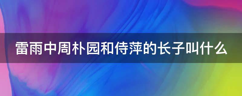 雷雨中周朴园和侍萍的长子叫什么 话剧雷雨中周朴园和侍萍的长子叫什么