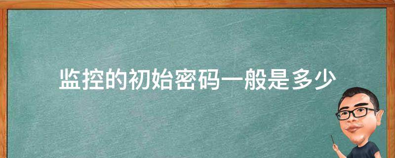 监控的初始密码一般是多少 监控的初始密码是多少?