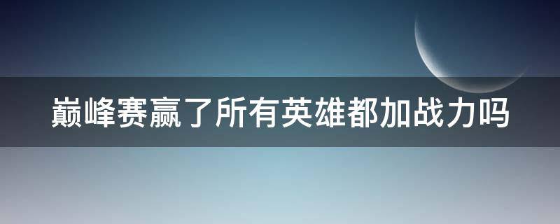 巅峰赛赢了所有英雄都加战力吗 王者荣耀巅峰赛赢了所有英雄都加战力吗