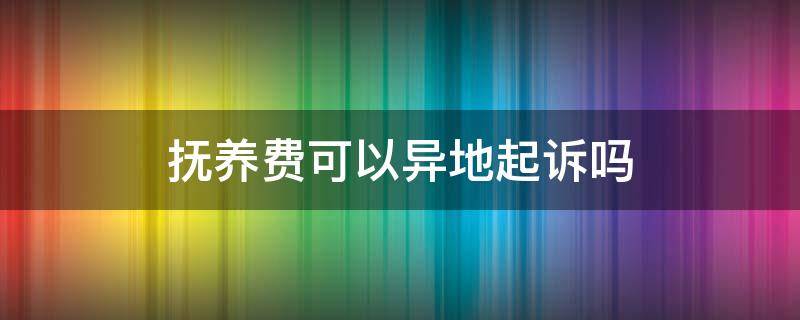 抚养费可以异地起诉吗（异地能起诉抚养费吗）