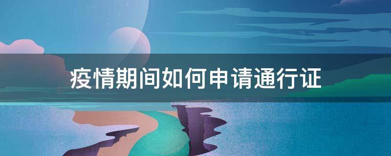 疫情期间如何申请通行证 上海疫情期间如何申请通行证