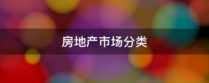 房地产市场分类 房地产市场分类不包括几级?