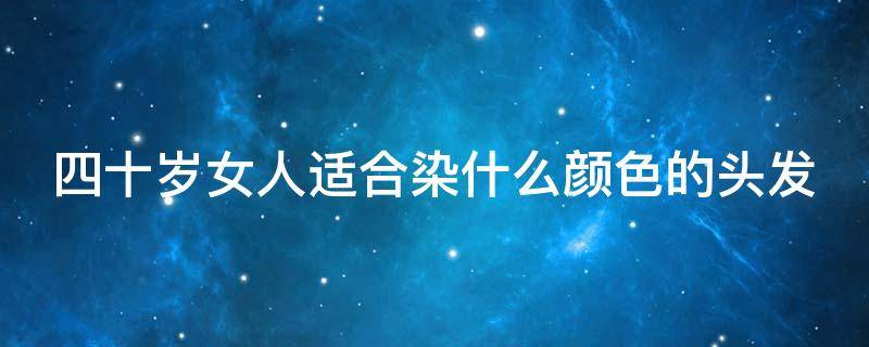 四十岁女人适合染什么颜色的头发 四十岁的女人适合染什么颜色的头发