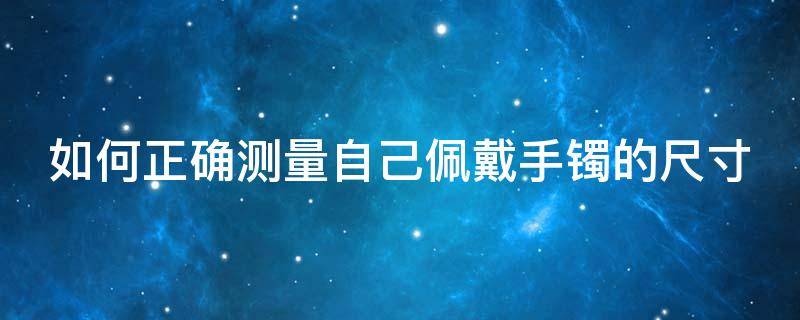 如何正确测量自己佩戴手镯的尺寸（如何正确测量自己佩戴手镯的尺寸呢）