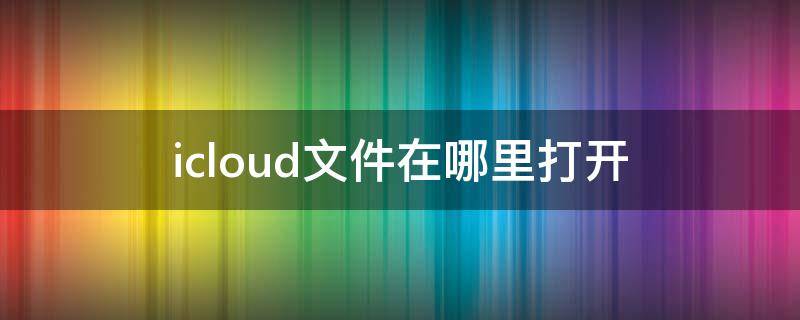 icloud文件在哪里打开（icloud文件在哪里打开怎么编辑）