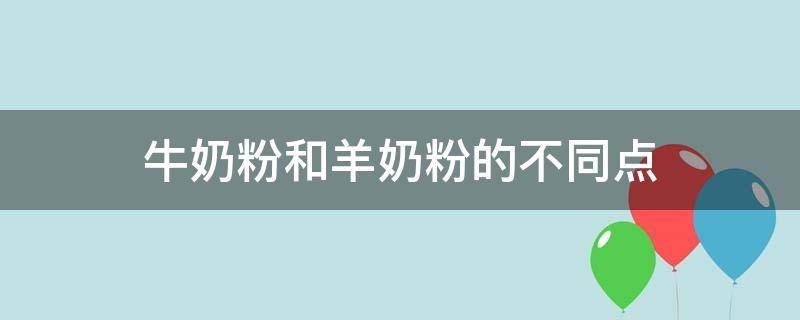 牛奶粉和羊奶粉的不同点（羊奶与牛奶粉区别）