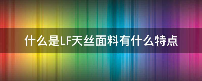 什么是LF天丝面料有什么特点（服装面料中的天丝是什么材料）