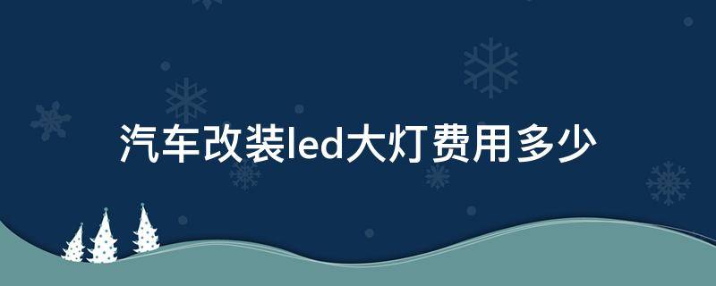 汽车改装led大灯费用多少（车改led大灯多少钱）