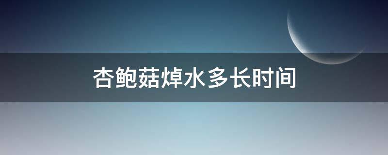 杏鲍菇焯水多长时间 杏鲍菇焯水多长时间就不能吃了