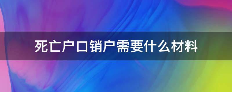 死亡户口销户需要什么材料 死亡户籍销户需要什么手续