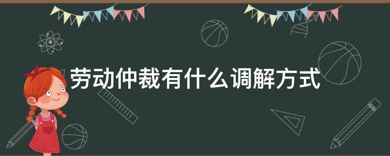 劳动仲裁有什么调解方式（劳动仲裁该不该调解）