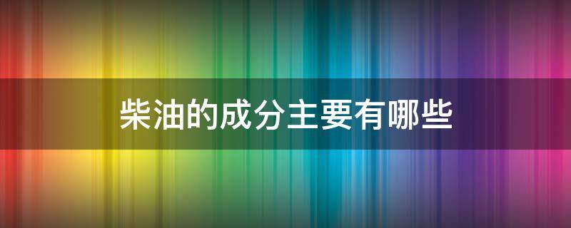 柴油的成分主要有哪些 汽柴油的主要成分