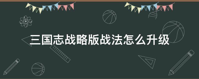 三国志战略版战法怎么升级 三国志战略版战法怎么升级任务