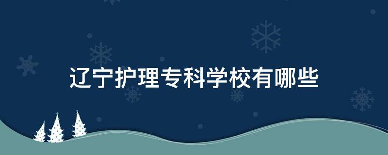 辽宁护理专科学校有哪些 辽宁护理学专科学校