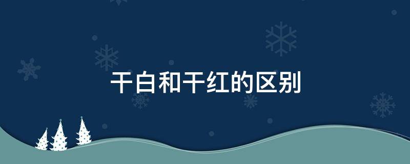 干白和干红的区别 干白和干红的区别在哪里