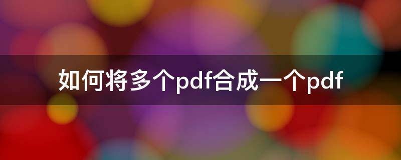 如何将多个pdf合成一个pdf 怎么把几个pdf合并成一个pdf文件