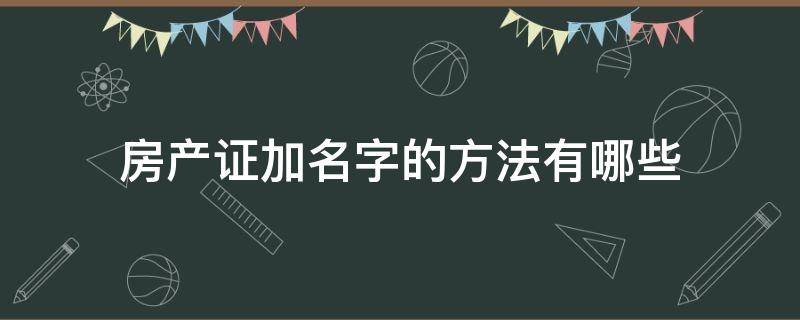 房产证加名字的方法有哪些（房产证加名字吗）