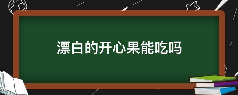 漂白的开心果能吃吗 漂白的开心果能吃吗?