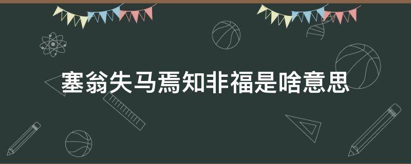 塞翁失马焉知非福是啥意思（塞翁失马 焉知非福什么意思?）