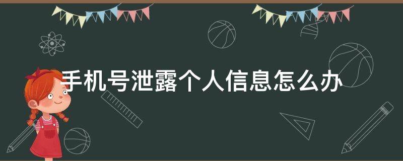 手机号泄露个人信息怎么办（手机号个人信息泄露怎样处理）