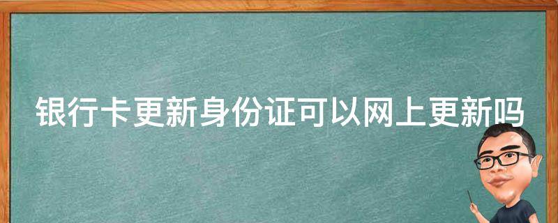 银行卡更新身份证可以网上更新吗 邮政银行卡更新身份证可以网上更新吗