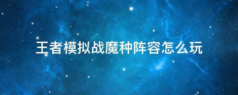 王者模拟战魔种阵容怎么玩（《王者模拟战》怎么搭配魔种阵容）