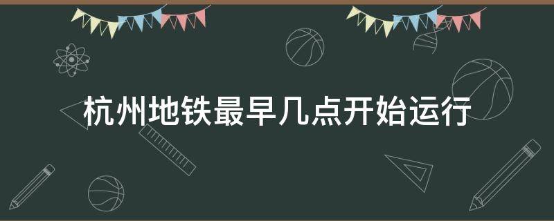 杭州地铁最早几点开始运行（杭州的地铁最早几点开始）