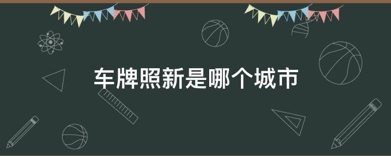 车牌照新是哪个城市（车牌号新是哪个城市）