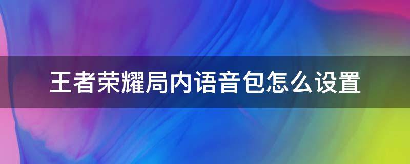 王者荣耀局内语音包怎么设置（王者荣耀对局语音包在哪里设置）