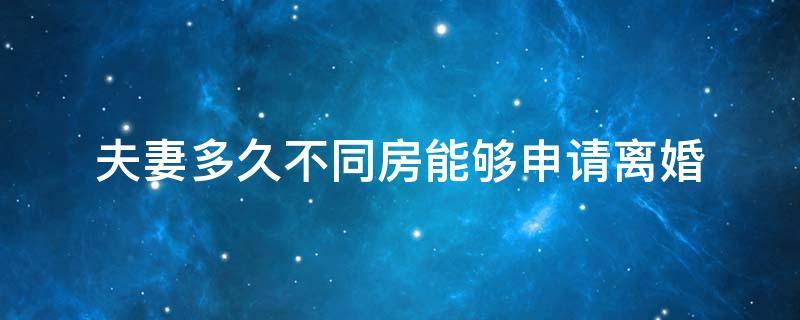 夫妻多久不同房能够申请离婚（不同房多久可以申请离婚）