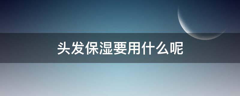 头发保湿要用什么呢（头发保湿用啥）