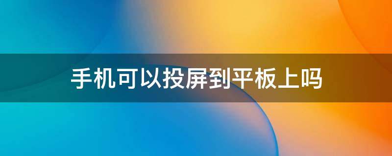 手机可以投屏到平板上吗（华为手机可以投屏到平板上吗）