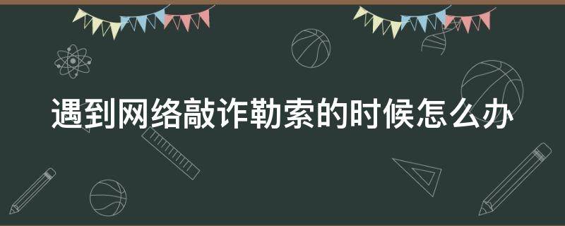 遇到网络敲诈勒索的时候怎么办（遇到网络敲诈勒索的时候怎么办呢）