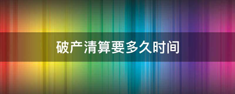 破产清算要多久时间（破产清算一般需要多久）