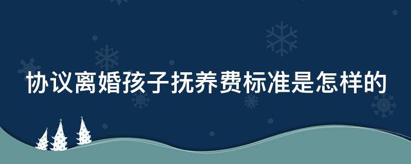 协议离婚孩子抚养费标准是怎样的 协议离婚小孩抚养权怎么判