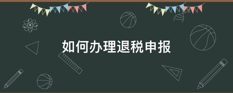 如何办理退税申报（如何办理退税申报2021）